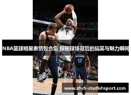 NBA篮球明星表情包合集 探秘球场背后的搞笑与魅力瞬间