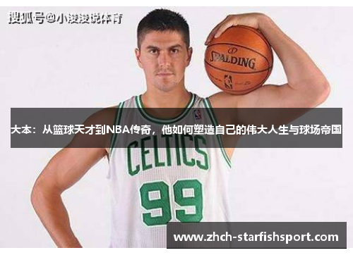 大本：从篮球天才到NBA传奇，他如何塑造自己的伟大人生与球场帝国