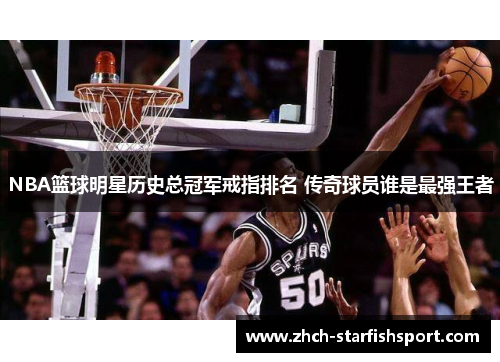 NBA篮球明星历史总冠军戒指排名 传奇球员谁是最强王者