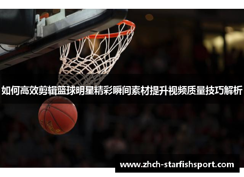 如何高效剪辑篮球明星精彩瞬间素材提升视频质量技巧解析