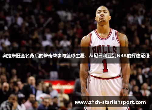 奥拉朱旺全名背后的传奇故事与篮球生涯：从尼日利亚到NBA的辉煌征程