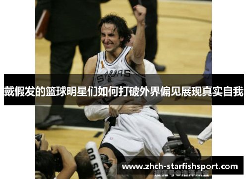 戴假发的篮球明星们如何打破外界偏见展现真实自我