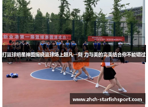 打篮球明星神图揭晓篮球场上超凡一刻 力与美的完美结合你不能错过