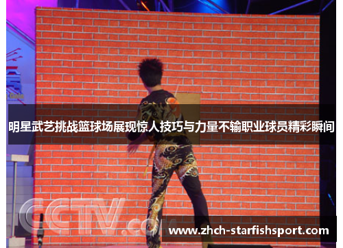 明星武艺挑战篮球场展现惊人技巧与力量不输职业球员精彩瞬间