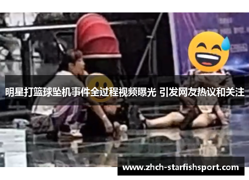 明星打篮球坠机事件全过程视频曝光 引发网友热议和关注