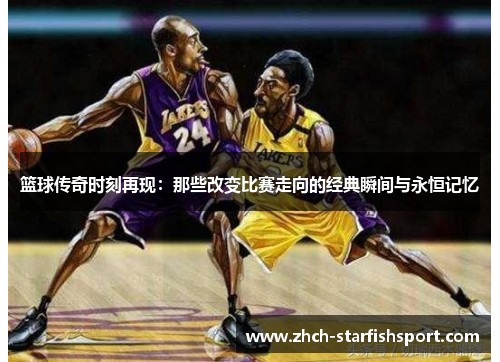 篮球传奇时刻再现：那些改变比赛走向的经典瞬间与永恒记忆