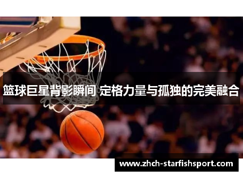 篮球巨星背影瞬间 定格力量与孤独的完美融合