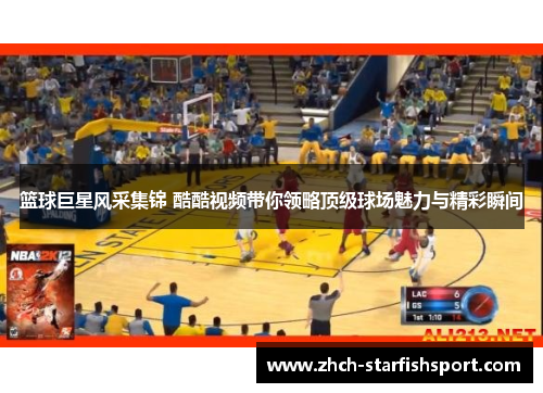 篮球巨星风采集锦 酷酷视频带你领略顶级球场魅力与精彩瞬间
