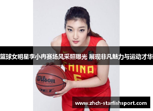 篮球女明星李小冉赛场风采照曝光 展现非凡魅力与运动才华