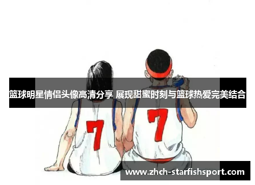 篮球明星情侣头像高清分享 展现甜蜜时刻与篮球热爱完美结合