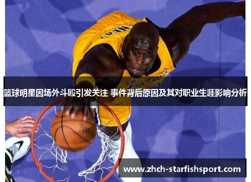 篮球明星因场外斗殴引发关注 事件背后原因及其对职业生涯影响分析
