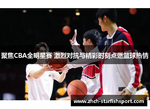 聚焦CBA全明星赛 激烈对抗与精彩时刻点燃篮球热情