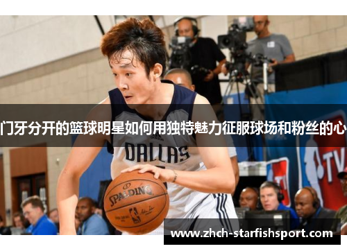 门牙分开的篮球明星如何用独特魅力征服球场和粉丝的心