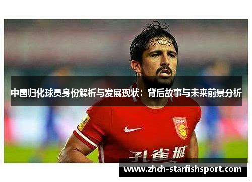中国归化球员身份解析与发展现状：背后故事与未来前景分析