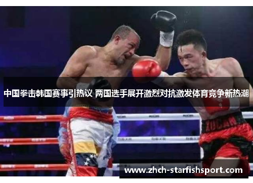 中国拳击韩国赛事引热议 两国选手展开激烈对抗激发体育竞争新热潮