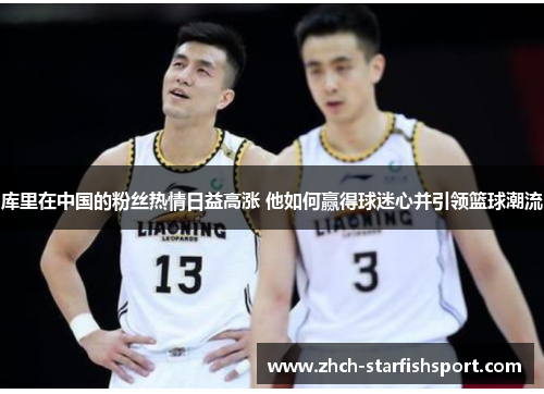 库里在中国的粉丝热情日益高涨 他如何赢得球迷心并引领篮球潮流